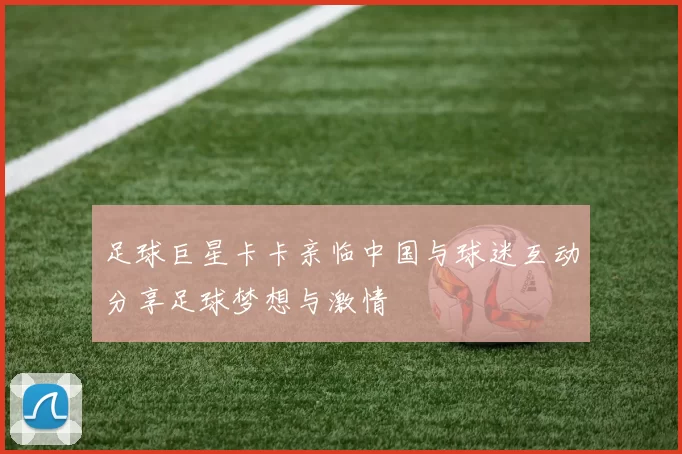 足球巨星卡卡亲临中国与球迷互动分享足球梦想与激情