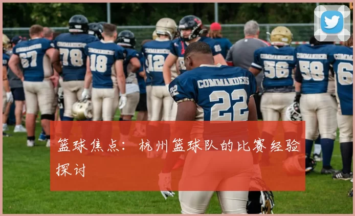 篮球焦点：杭州篮球队的比赛经验探讨