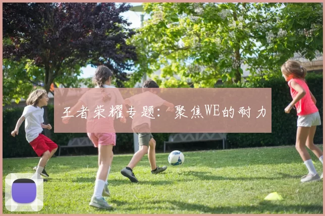 王者荣耀专题：聚焦WE的耐力