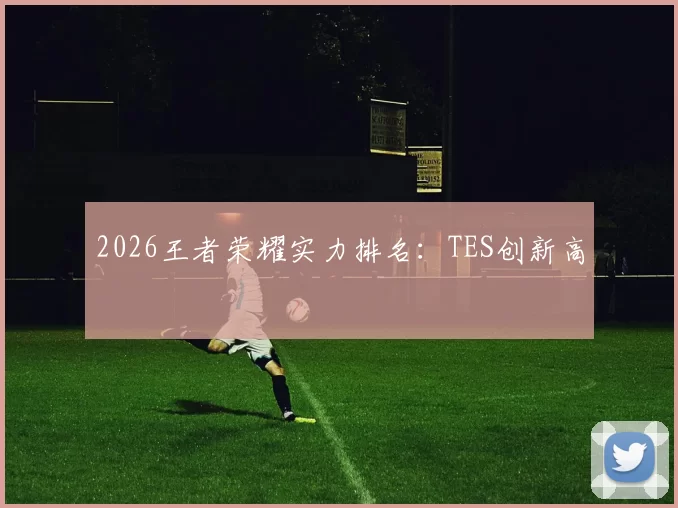 2026王者荣耀实力排名：TES创新高