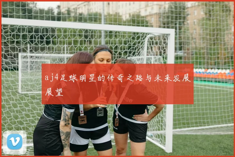 aj4足球明星的传奇之路与未来发展展望