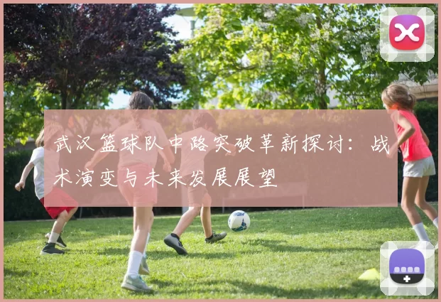 武汉篮球队中路突破革新探讨：战术演变与未来发展展望