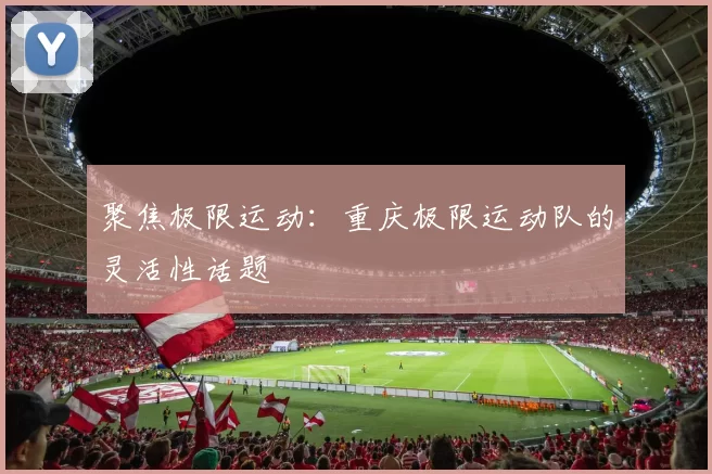 聚焦极限运动：重庆极限运动队的灵活性话题