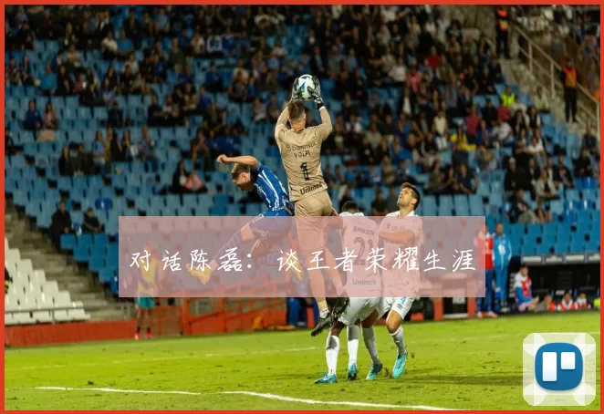 对话陈磊：谈王者荣耀生涯