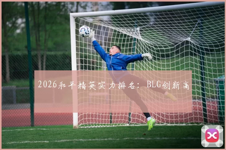 2026和平精英实力排名：BLG创新高