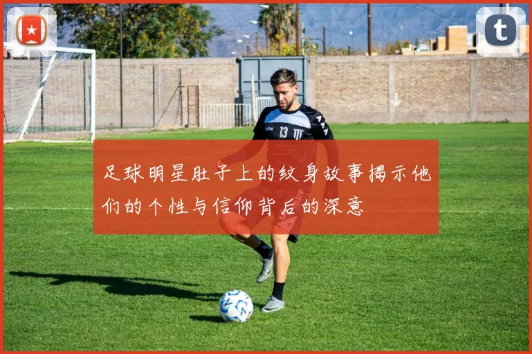 足球明星肚子上的纹身故事揭示他们的个性与信仰背后的深意