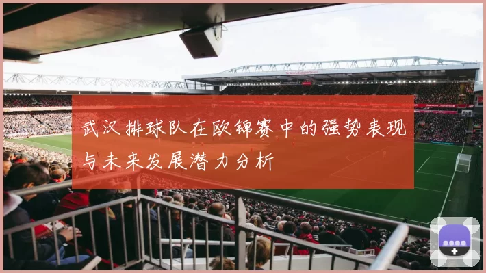 武汉排球队在欧锦赛中的强势表现与未来发展潜力分析