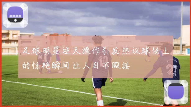 足球明星逆天操作引发热议球场上的惊艳瞬间让人目不暇接