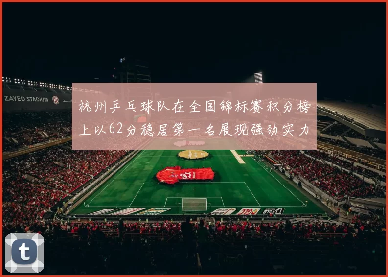 杭州乒乓球队在全国锦标赛积分榜上以62分稳居第一名展现强劲实力