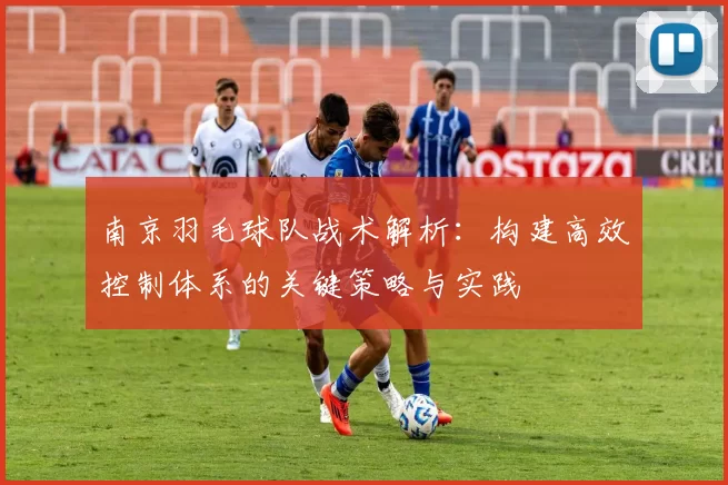 南京羽毛球队战术解析：构建高效控制体系的关键策略与实践