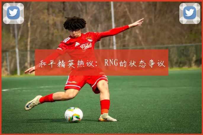和平精英热议：RNG的状态争议