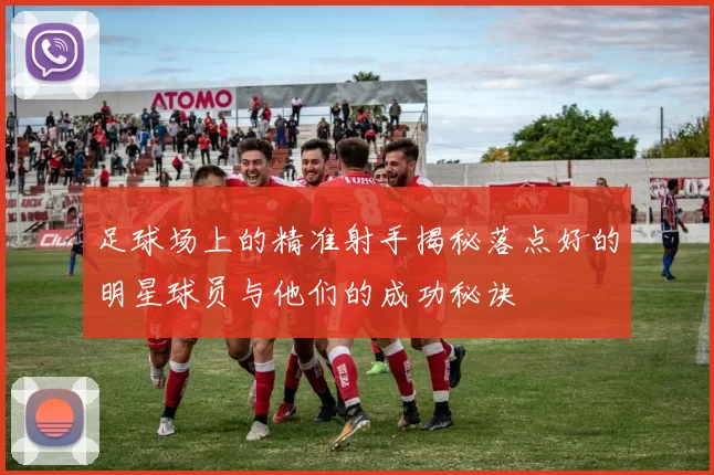 足球场上的精准射手揭秘落点好的明星球员与他们的成功秘诀